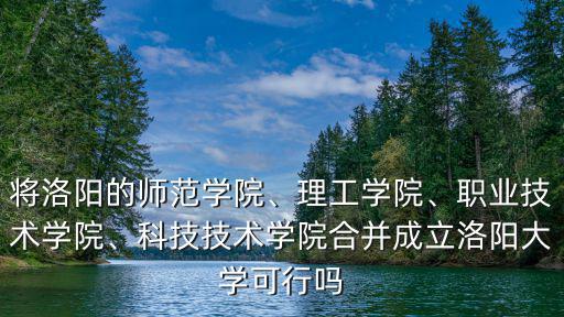 將洛陽的師范學院、理工學院、職業技術學院、科技技術學院合并成立洛陽大學可行嗎