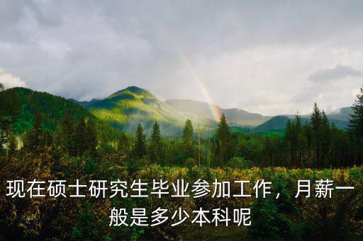 現在碩士研究生畢業參加工作，月薪一般是多少本科呢