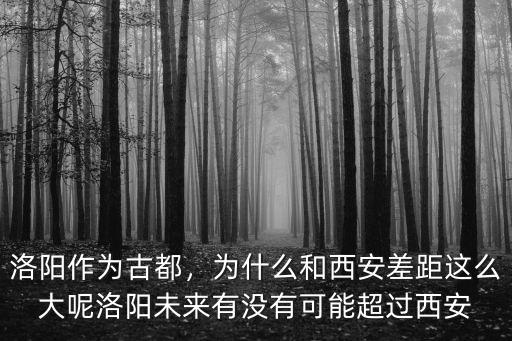 洛陽作為古都，為什么和西安差距這么大呢洛陽未來有沒有可能超過西安