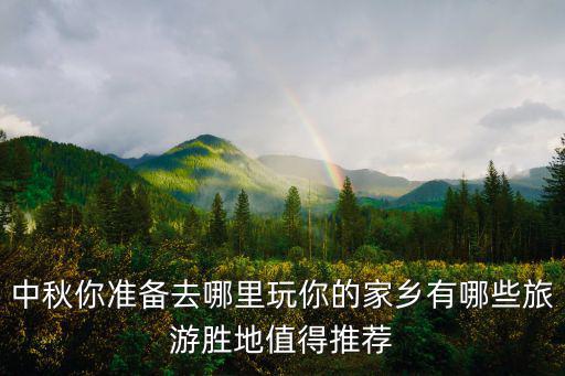 中秋你準(zhǔn)備去哪里玩你的家鄉(xiāng)有哪些旅游勝地值得推薦