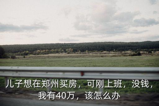 兒子想在鄭州買房，可剛上班，沒(méi)錢，我有40萬(wàn)，該怎么辦