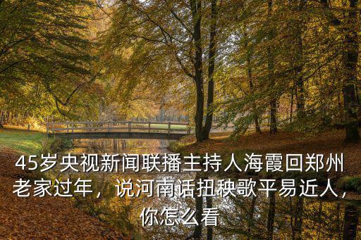 45歲央視新聞聯(lián)播主持人海霞回鄭州老家過年，說河南話扭秧歌平易近人，你怎么看