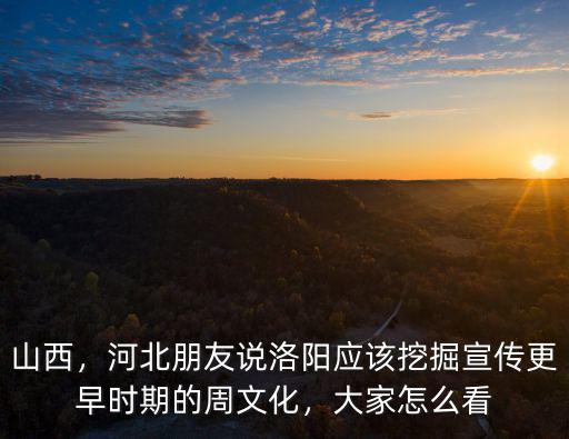 山西，河北朋友說洛陽應(yīng)該挖掘宣傳更早時(shí)期的周文化，大家怎么看
