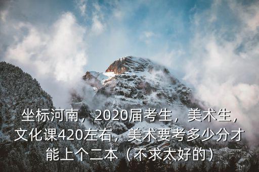 坐標河南，2020屆考生，美術生，文化課420左右，美術要考多少分才能上個二本（不求太好的）