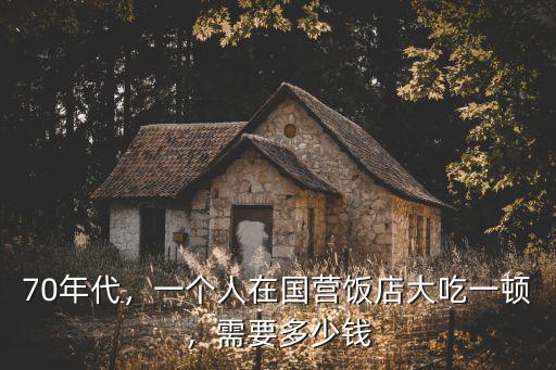 70年代，一個人在國營飯店大吃一頓，需要多少錢