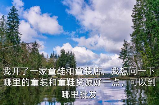 我開了一家童鞋和童裝店，我想問一下哪里的童裝和童鞋貨源好一點，可以到哪里批發
