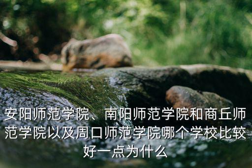 安陽師范學(xué)院、南陽師范學(xué)院和商丘師范學(xué)院以及周口師范學(xué)院哪個(gè)學(xué)校比較好一點(diǎn)為什么