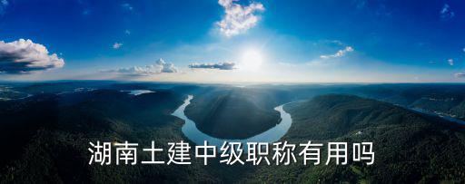 湖南土建中級(jí)職稱有用嗎