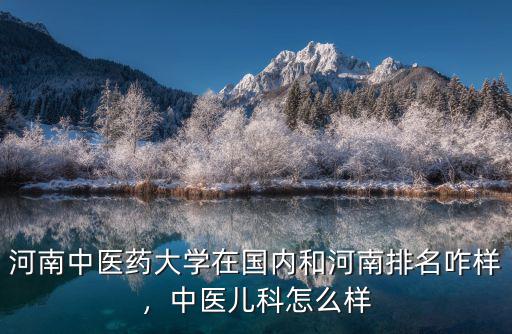 河南中醫藥大學在國內和河南排名咋樣，中醫兒科怎么樣