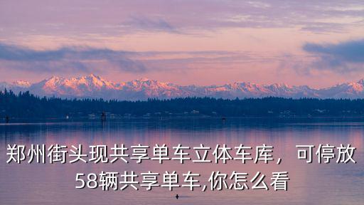 鄭州共享單車去哪里了,鄭州街頭現(xiàn)共享單車立體車庫