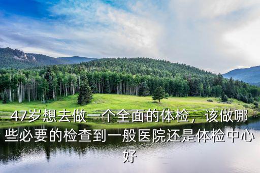 47歲想去做一個全面的體檢，該做哪些必要的檢查到一般醫院還是體檢中心好