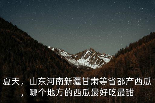 夏天，山東河南新疆甘肅等省都產(chǎn)西瓜，哪個(gè)地方的西瓜最好吃最甜