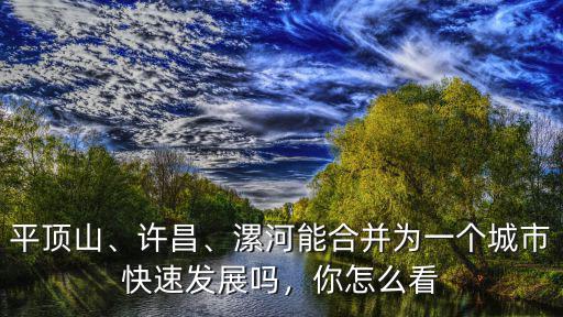 平頂山、許昌、漯河能合并為一個城市快速發展嗎，你怎么看