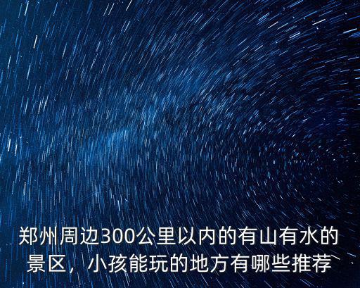 鄭州周邊300公里以內(nèi)的有山有水的景區(qū)，小孩能玩的地方有哪些推薦