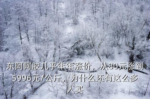 東阿阿膠幾乎年年漲價，從80元漲到5996元/公斤，為什么還有這么多人買