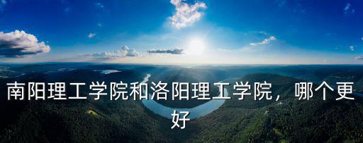 南陽(yáng)理工學(xué)院和洛陽(yáng)理工學(xué)院，哪個(gè)更好