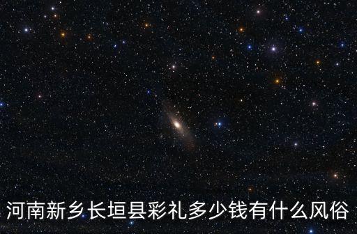 河南新鄉(xiāng)輝縣彩禮錢一般給多少,河南新鄉(xiāng)長垣縣彩禮多少錢