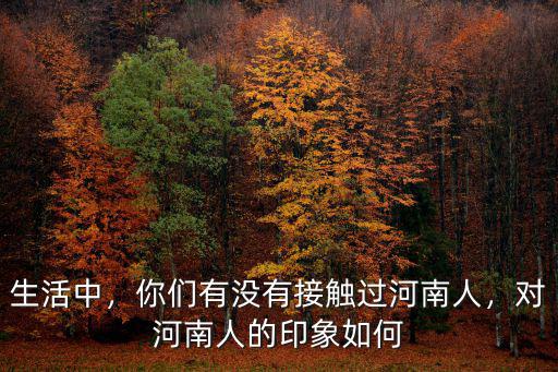 生活中，你們有沒有接觸過河南人，對(duì)河南人的印象如何