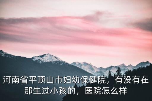 河南省平頂山市婦幼保健院，有沒(méi)有在那生過(guò)小孩的，醫(yī)院怎么樣