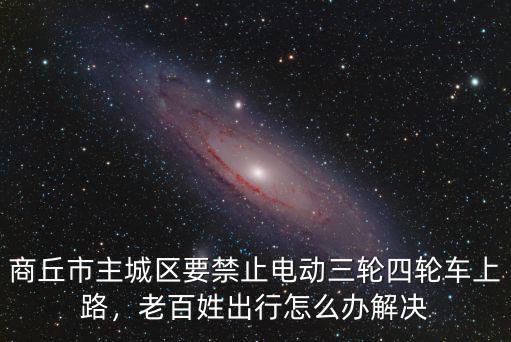 商丘市主城區要禁止電動三輪四輪車上路，老百姓出行怎么辦解決