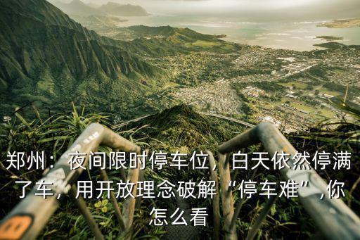 鄭州：夜間限時停車位，白天依然停滿了車，用開放理念破解“停車難”,你怎么看