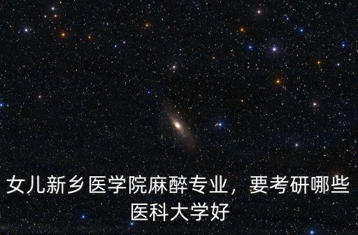 女兒新鄉醫學院麻醉專業，要考研哪些醫科大學好