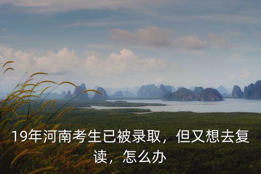 19年河南考生已被錄取，但又想去復(fù)讀，怎么辦