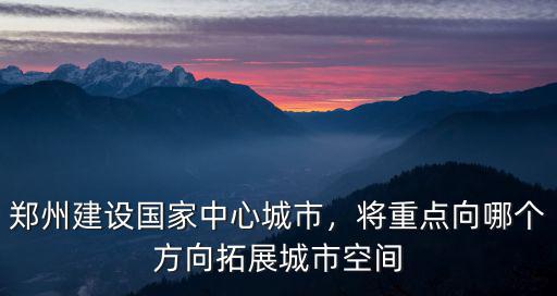 鄭州建設國家中心城市，將重點向哪個方向拓展城市空間