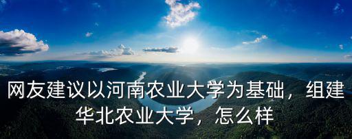 網友建議以河南農業大學為基礎，組建華北農業大學，怎么樣