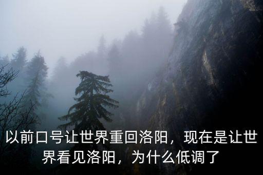 以前口號讓世界重回洛陽，現在是讓世界看見洛陽，為什么低調了