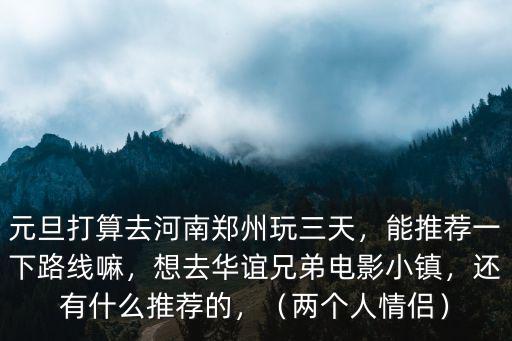 元旦打算去河南鄭州玩三天，能推薦一下路線嘛，想去華誼兄弟電影小鎮，還有什么推薦的，（兩個人情侶）