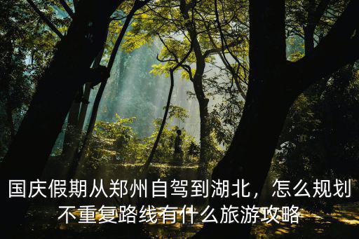 國慶假期從鄭州自駕到湖北，怎么規(guī)劃不重復(fù)路線有什么旅游攻略