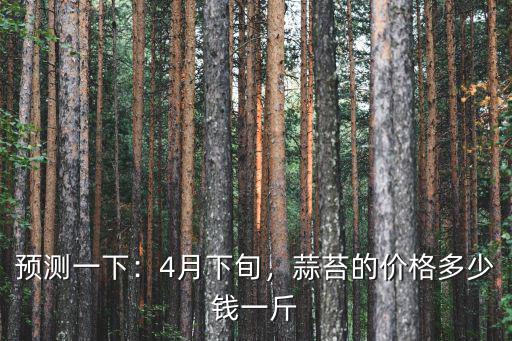 預測一下：4月下旬，蒜苔的價格多少錢一斤