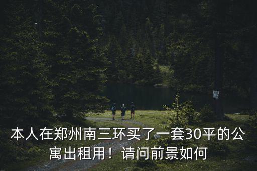 本人在鄭州南三環買了一套30平的公寓出租用！請問前景如何