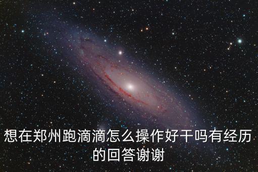 想在鄭州跑滴滴怎么操作好干嗎有經(jīng)歷的回答謝謝