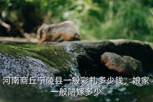 商丘孫福集鄉現在大概彩禮多少錢,商丘睢縣今年的彩禮是多少