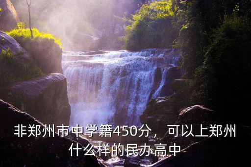 非鄭州市中學籍450分，可以上鄭州什么樣的民辦高中
