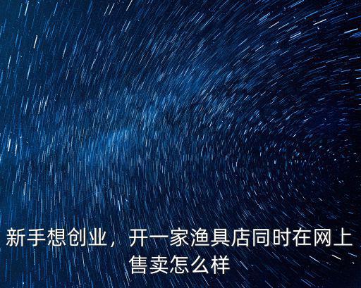 新手想創(chuàng)業(yè)，開(kāi)一家漁具店同時(shí)在網(wǎng)上售賣(mài)怎么樣