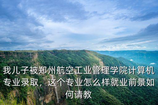 我兒子被鄭州航空工業管理學院計算機專業錄取，這個專業怎么樣就業前景如何請教