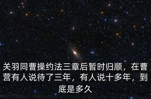關羽同曹操約法三章后暫時歸順，在曹營有人說待了三年，有人說十多年，到底是多久