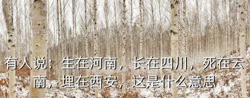有人說：生在河南，長在四川，死在云南，埋在西安，這是什么意思