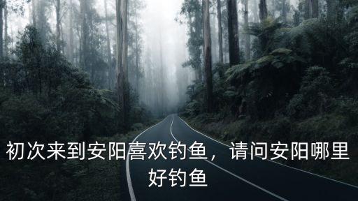 初次來到安陽喜歡釣魚，請問安陽哪里好釣魚