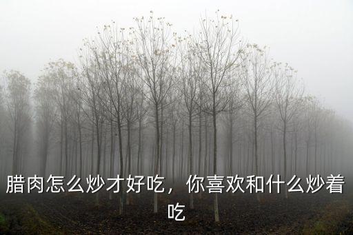 臘肉怎么炒才好吃，你喜歡和什么炒著吃