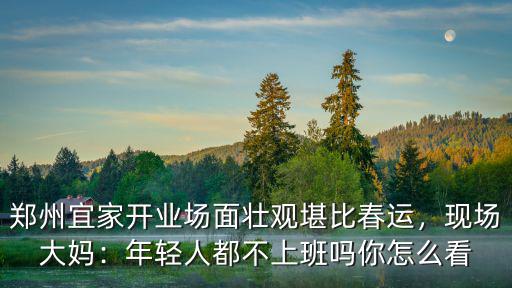 鄭州宜家開業場面壯觀堪比春運，現場大媽：年輕人都不上班嗎你怎么看