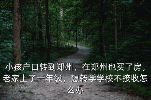 小孩戶口轉到鄭州，在鄭州也買了房，老家上了一年級，想轉學學校不接收怎么辦
