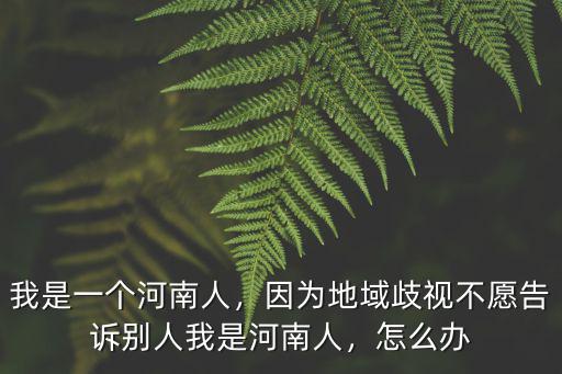我是一個河南人，因為地域歧視不愿告訴別人我是河南人，怎么辦