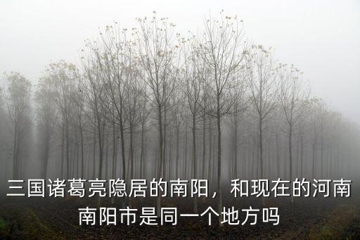 三國諸葛亮隱居的南陽，和現在的河南南陽市是同一個地方嗎