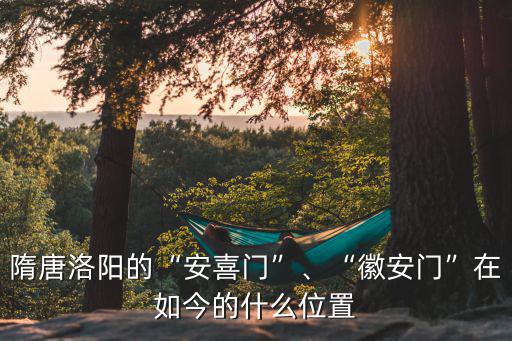 隋唐洛陽的“安喜門”、“徽安門”在如今的什么位置