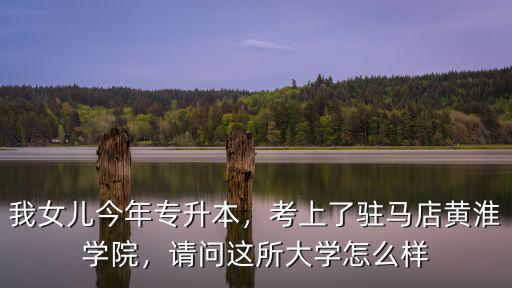 我女兒今年專升本，考上了駐馬店黃淮學院，請問這所大學怎么樣