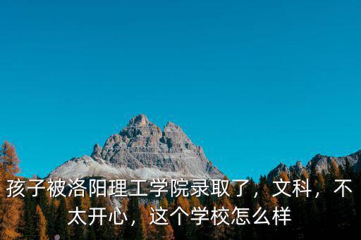 孩子被洛陽(yáng)理工學(xué)院錄取了，文科，不太開(kāi)心，這個(gè)學(xué)校怎么樣